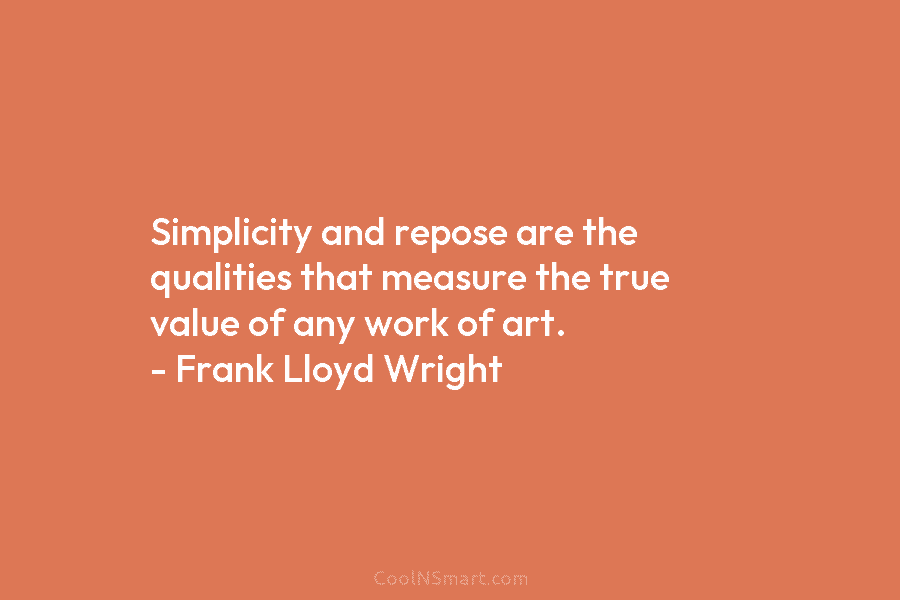 Simplicity and repose are the qualities that measure the true value of any work of art. – Frank Lloyd Wright