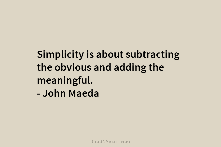 Simplicity is about subtracting the obvious and adding the meaningful. – John Maeda