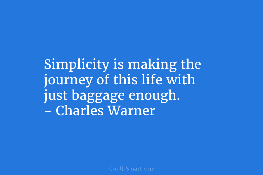 Simplicity is making the journey of this life with just baggage enough. – Charles Warner