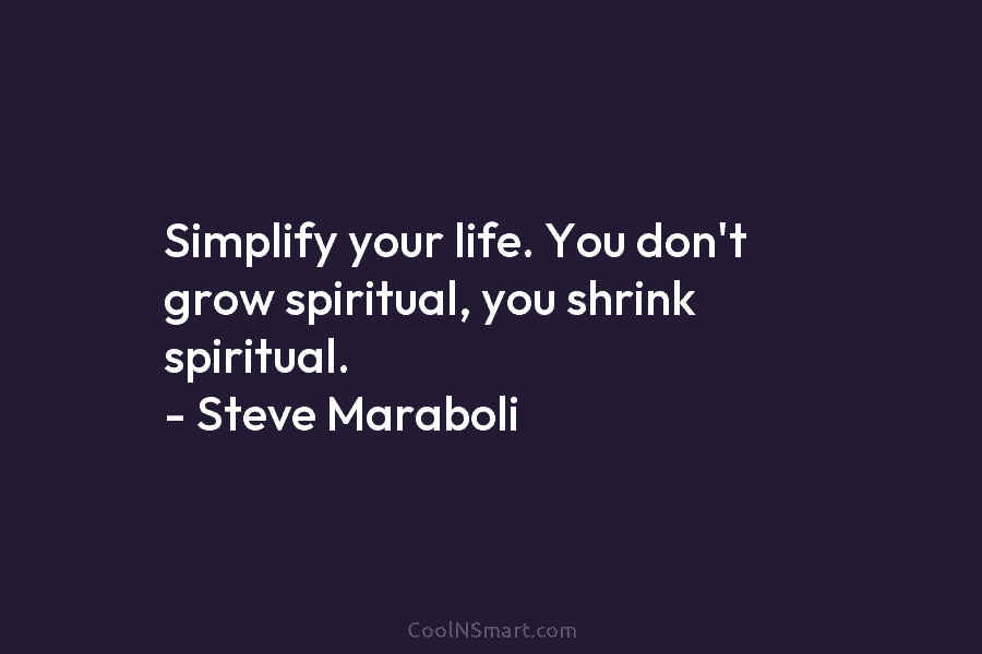 Simplify your life. You don’t grow spiritual, you shrink spiritual. – Steve Maraboli