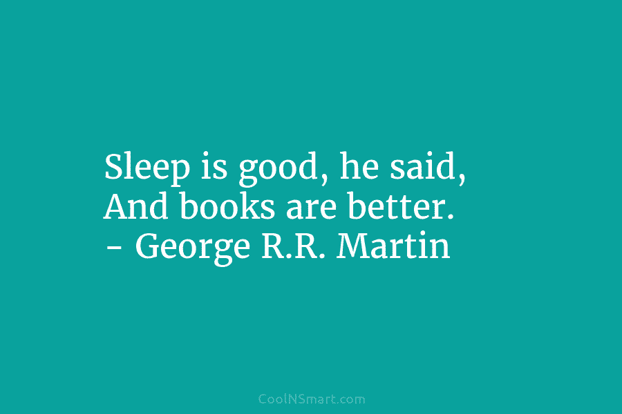 Sleep is good, he said, And books are better. – George R.R. Martin