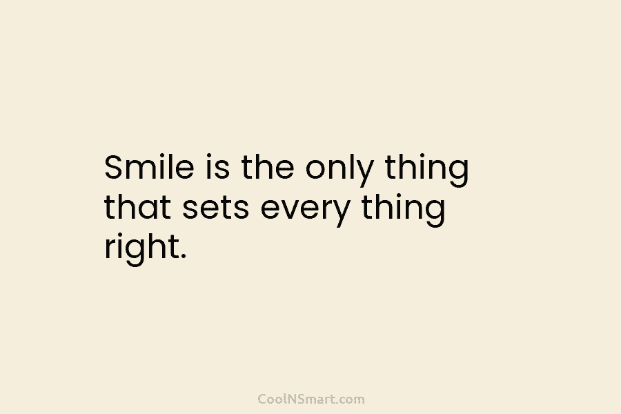 Smile is the only thing that sets every thing right.