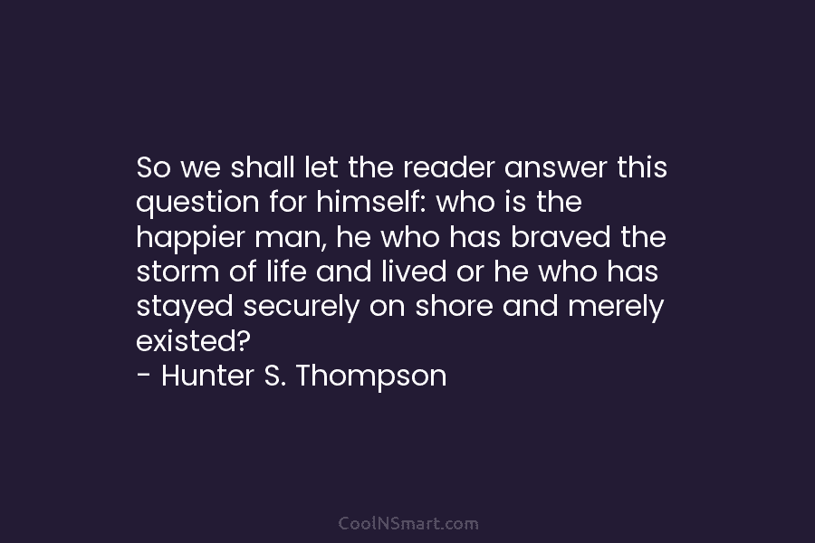 So we shall let the reader answer this question for himself: who is the happier man, he who has braved...