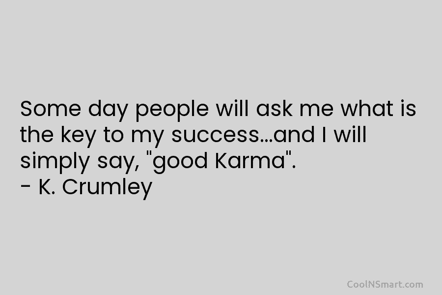 Some day people will ask me what is the key to my success…and I will simply say, “good Karma”. –...