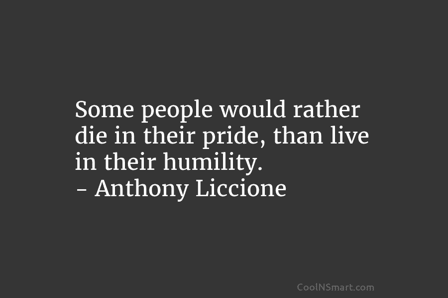 Some people would rather die in their pride, than live in their humility. – Anthony...