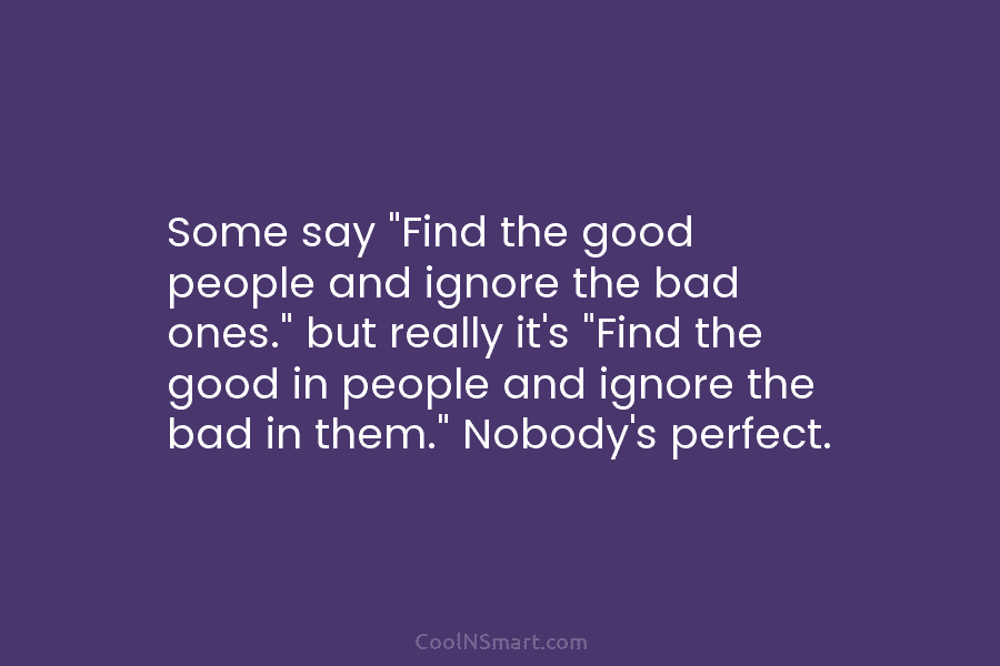 Some say “Find the good people and ignore the bad ones.” but really it’s “Find the good in people and...