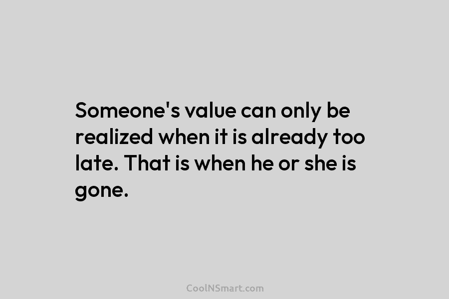 Someone’s value can only be realized when it is already too late. That is when...