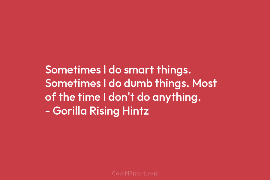 Sometimes I do smart things. Sometimes I do dumb things. Most of the time I don’t do anything. – Gorilla...