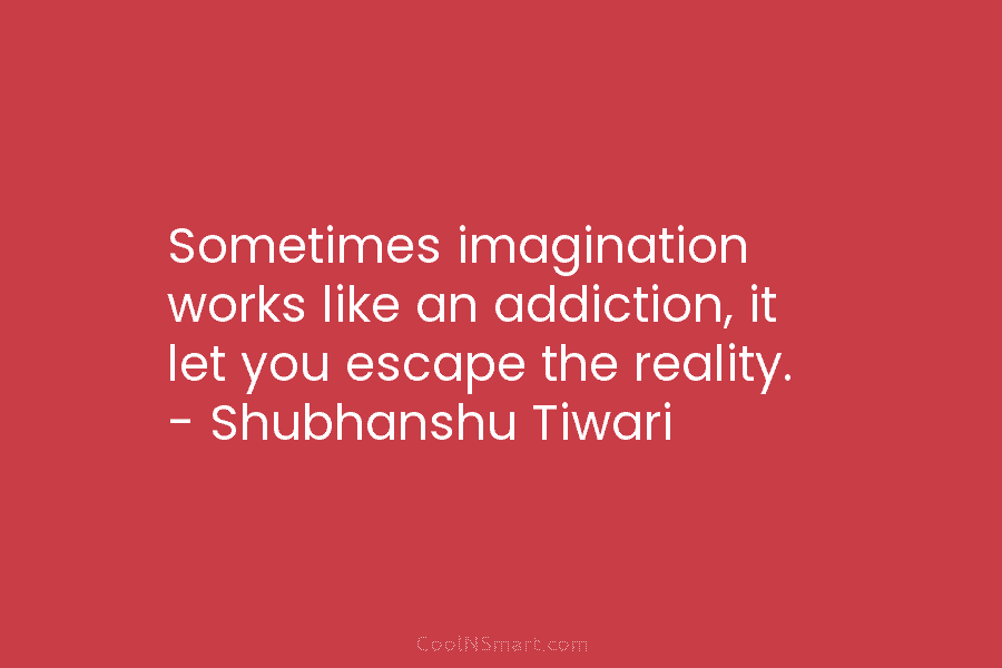 Sometimes imagination works like an addiction, it let you escape the reality. – Shubhanshu Tiwari