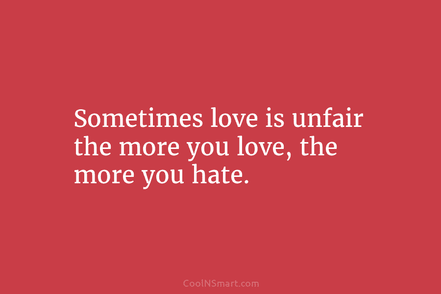 Sometimes love is unfair the more you love, the more you hate.