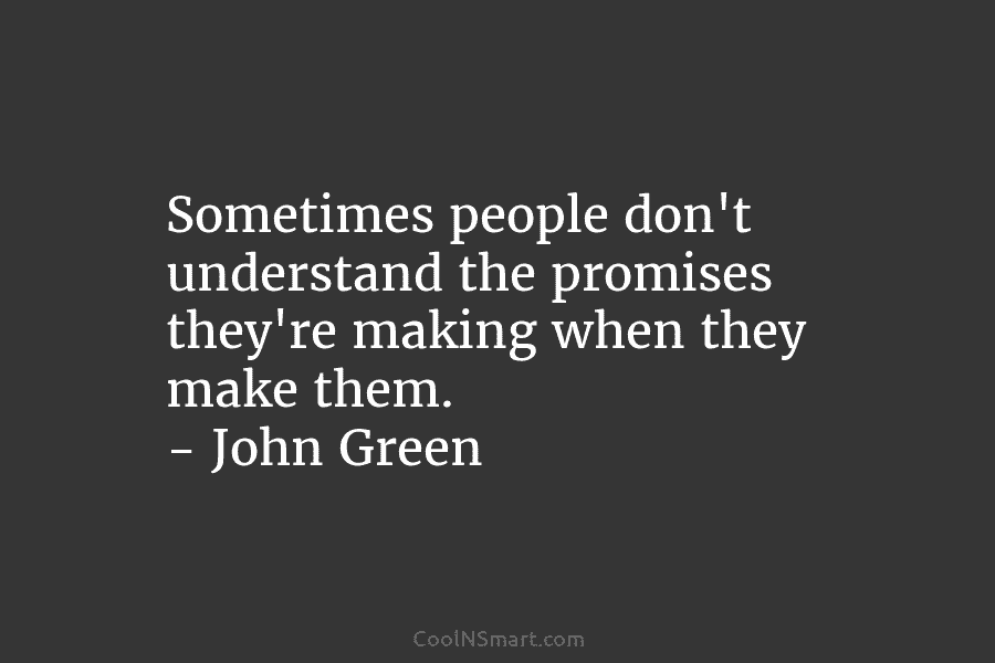 Sometimes people don’t understand the promises they’re making when they make them. – John Green