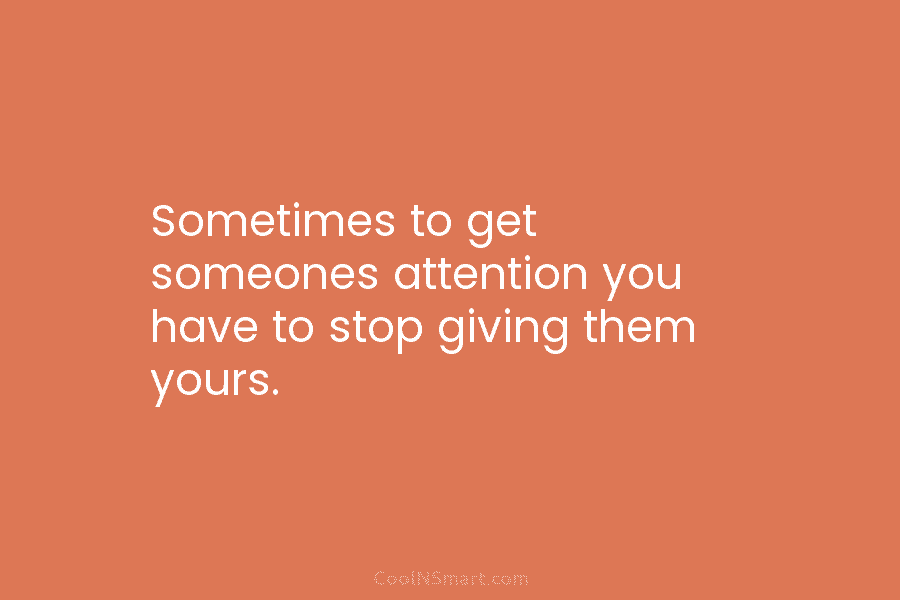 Sometimes to get someones attention you have to stop giving them yours.