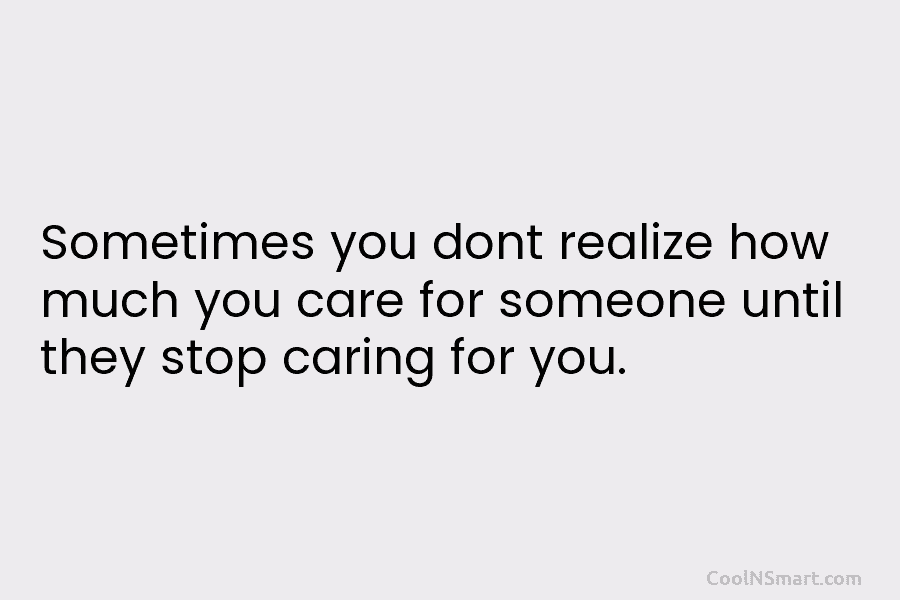 Sometimes you don’t realize how much you care for someone until they stop caring for you.
