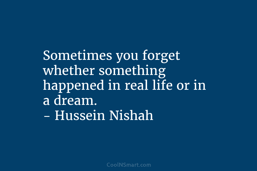 Sometimes you forget whether something happened in real life or in a dream. – Hussein Nishah