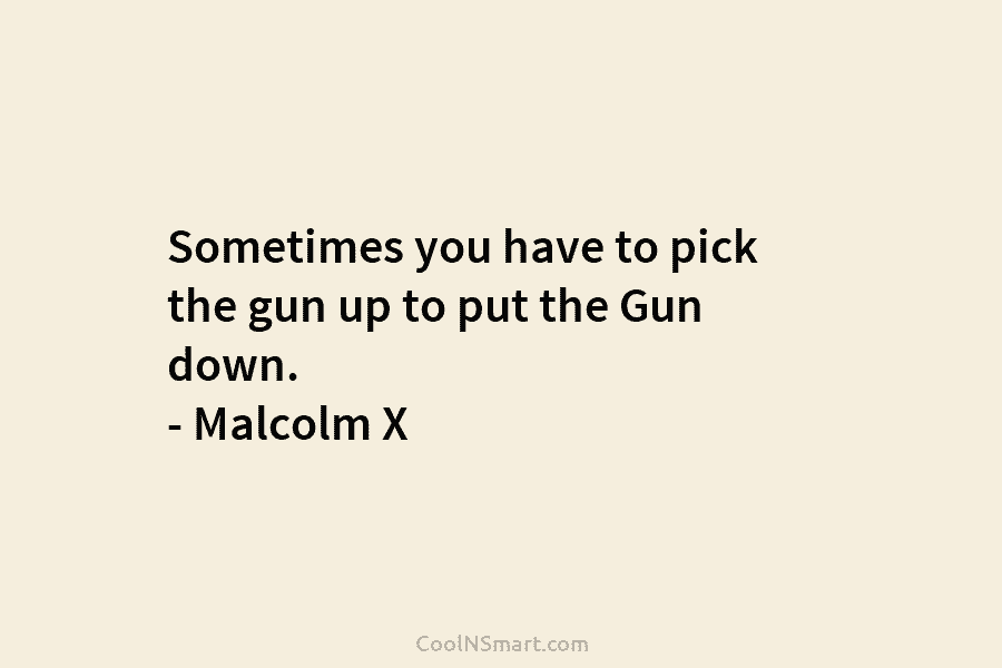Sometimes you have to pick the gun up to put the Gun down. – Malcolm...