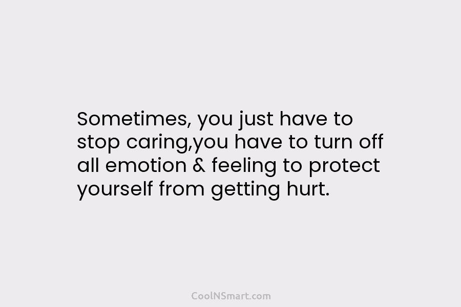Sometimes, you just have to stop caring,you have to turn off all emotion & feeling to protect yourself from getting...