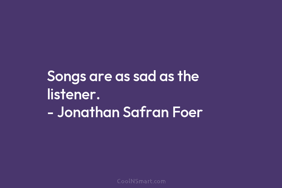 Songs are as sad as the listener. – Jonathan Safran Foer