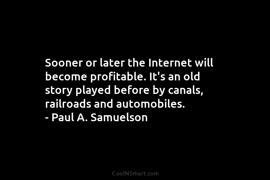 Sooner or later the Internet will become profitable. It’s an old story played before by canals, railroads and automobiles. –...