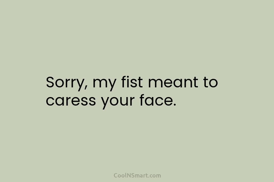 Sorry, my fist meant to caress your face.