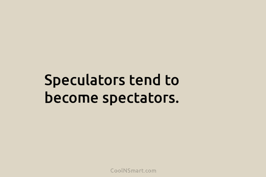Speculators tend to become spectators.