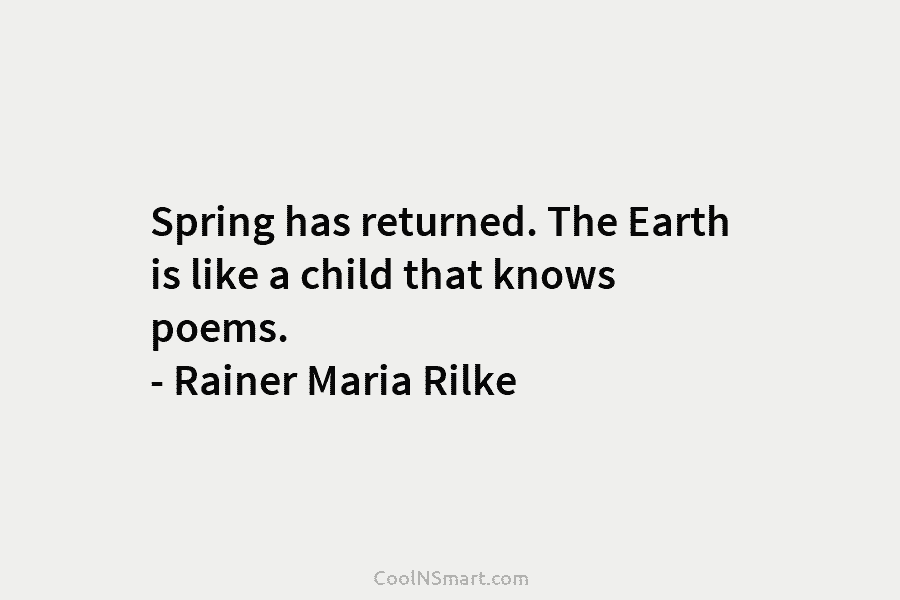 Spring has returned. The Earth is like a child that knows poems. – Rainer Maria...