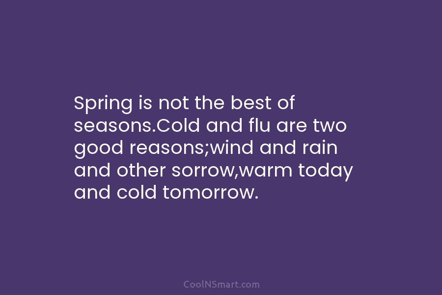 Spring is not the best of seasons.Cold and flu are two good reasons;wind and rain...
