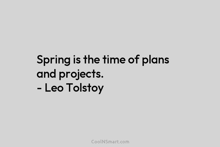 Spring is the time of plans and projects. – Leo Tolstoy