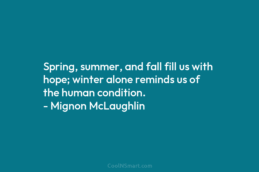 Spring, summer, and fall fill us with hope; winter alone reminds us of the human condition. – Mignon McLaughlin