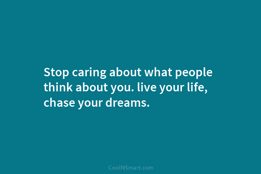 Stop caring about what people think about you. live your life, chase your dreams.