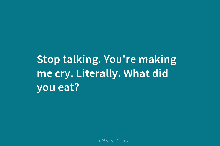 Stop talking. You’re making me cry. Literally. What did you eat?