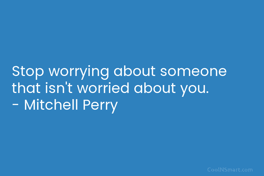 Stop worrying about someone that isn’t worried about you. – Mitchell Perry