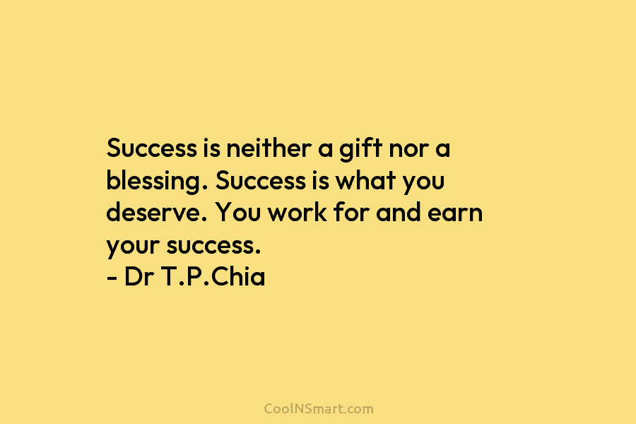 Success is neither a gift nor a blessing. Success is what you deserve. You work for and earn your success....