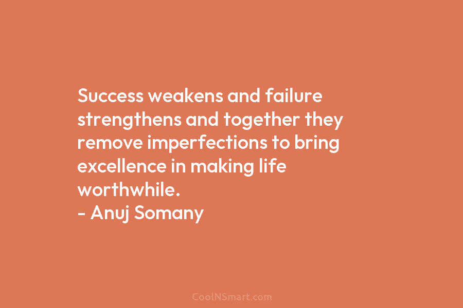 Success weakens and failure strengthens and together they remove imperfections to bring excellence in making life worthwhile. – Anuj Somany