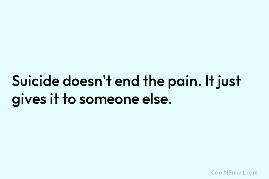 Suicide doesn’t end the pain. It just gives it to someone else.