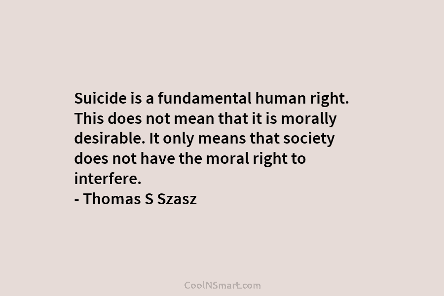 Suicide is a fundamental human right. This does not mean that it is morally desirable....