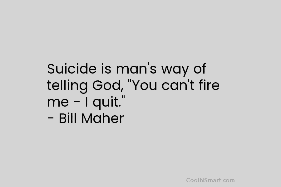 Suicide is man’s way of telling God, “You can’t fire me – I quit.” –...
