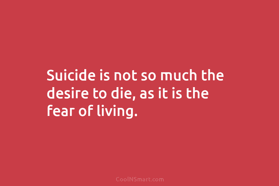 Suicide is not so much the desire to die, as it is the fear of living.