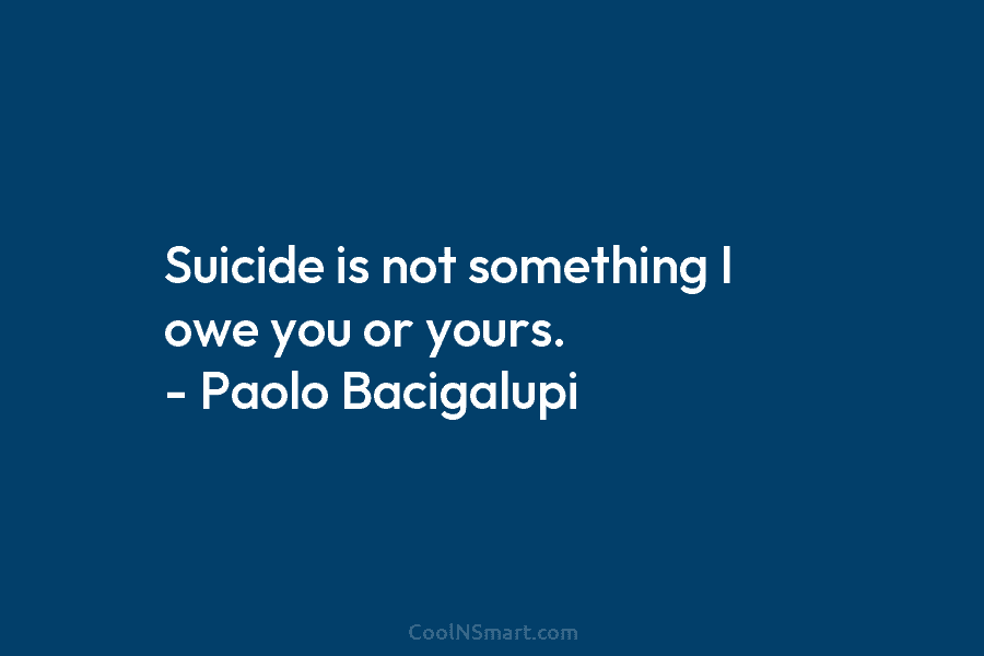 Suicide is not something I owe you or yours. – Paolo Bacigalupi