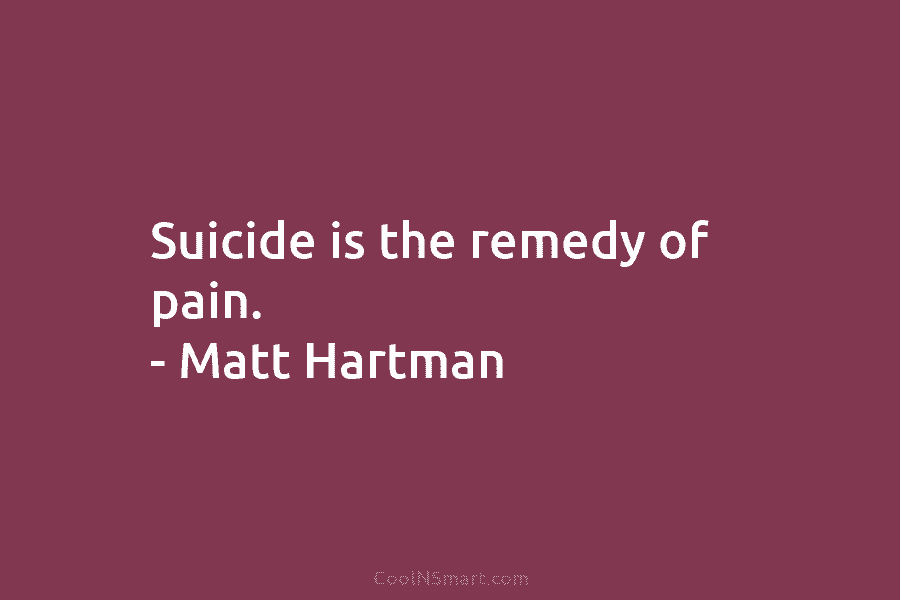 Suicide is the remedy of pain. – Matt Hartman