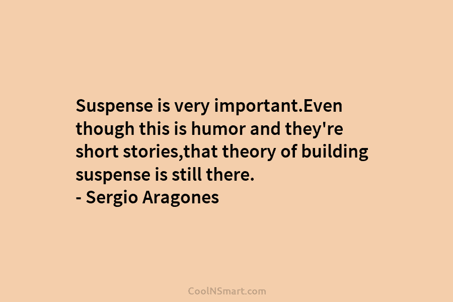 Suspense is very important.Even though this is humor and they’re short stories,that theory of building...