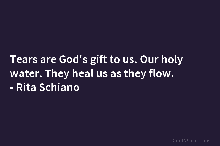 Tears are God’s gift to us. Our holy water. They heal us as they flow. – Rita Schiano
