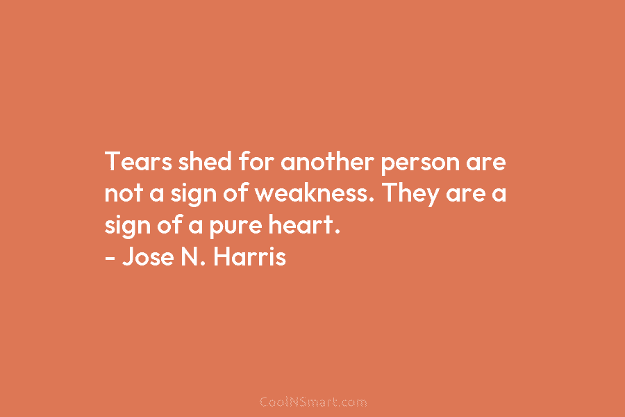 Tears shed for another person are not a sign of weakness. They are a sign of a pure heart. –...
