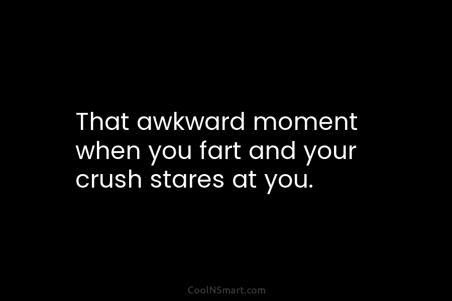 That awkward moment when you fart and your crush stares at you.