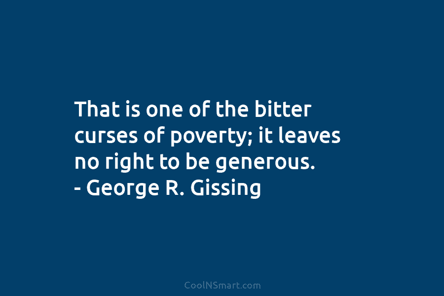 That is one of the bitter curses of poverty; it leaves no right to be generous. – George R. Gissing