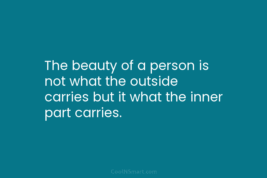 The beauty of a person is not what the outside carries but it what the inner part carries.