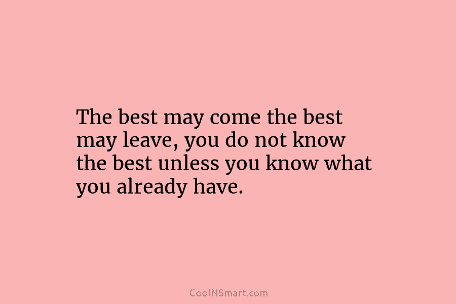 The best may come the best may leave, you do not know the best unless you know what you already...