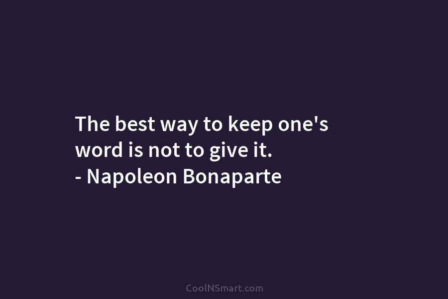The best way to keep one’s word is not to give it. – Napoleon Bonaparte