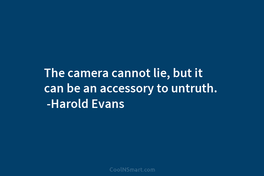 The camera cannot lie, but it can be an accessory to untruth. -Harold Evans