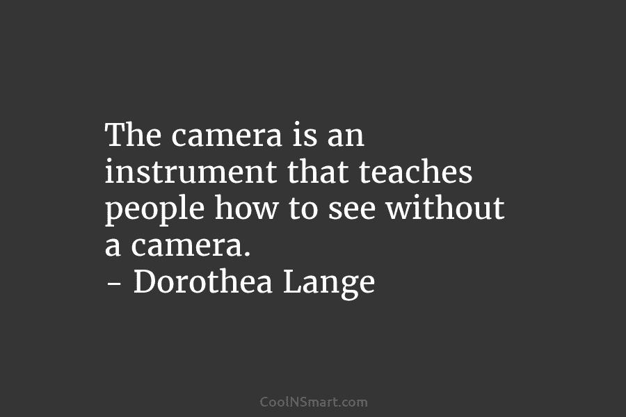 The camera is an instrument that teaches people how to see without a camera. –...