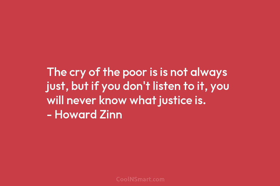 The cry of the poor is is not always just, but if you don’t listen to it, you will never...